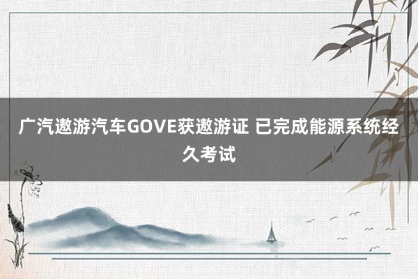 广汽遨游汽车GOVE获遨游证 已完成能源系统经久考试