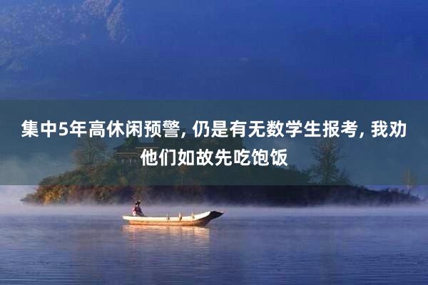 集中5年高休闲预警, 仍是有无数学生报考, 我劝他们如故先吃饱饭