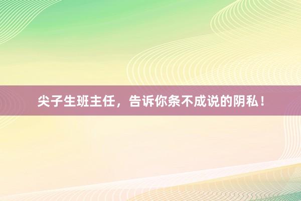 尖子生班主任，告诉你条不成说的阴私！