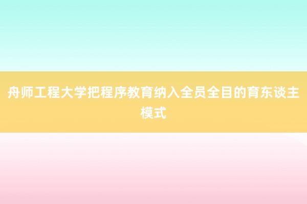 舟师工程大学把程序教育纳入全员全目的育东谈主模式