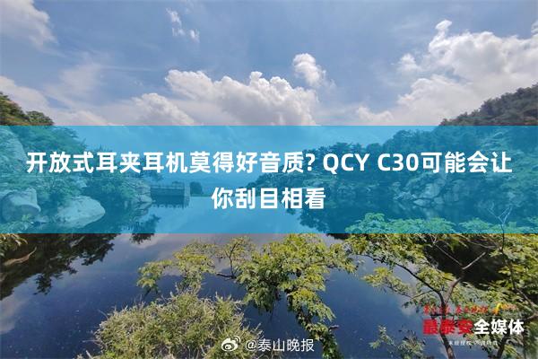 开放式耳夹耳机莫得好音质? QCY C30可能会让你刮目相看