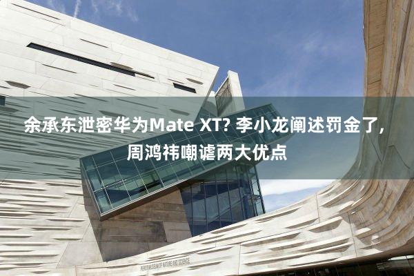 余承东泄密华为Mate XT? 李小龙阐述罚金了, 周鸿祎嘲谑两大优点