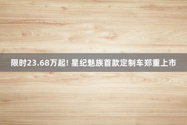 限时23.68万起! 星纪魅族首款定制车郑重上市