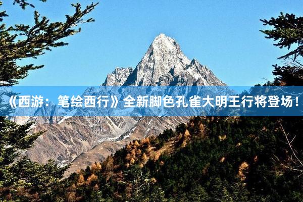 《西游：笔绘西行》全新脚色孔雀大明王行将登场！