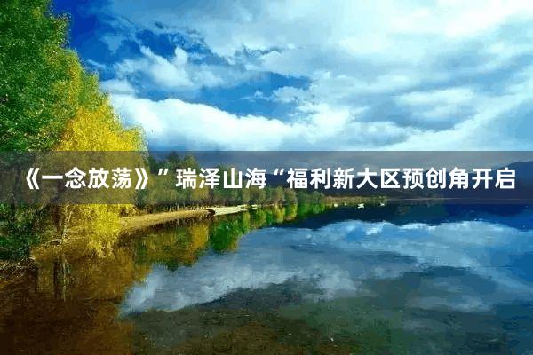 《一念放荡》”瑞泽山海“福利新大区预创角开启