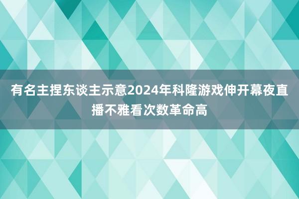 有名主捏东谈主示意2024年科隆游戏伸开幕夜直播不雅看次数革命高