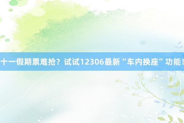 十一假期票难抢？试试12306最新“车内换座”功能！