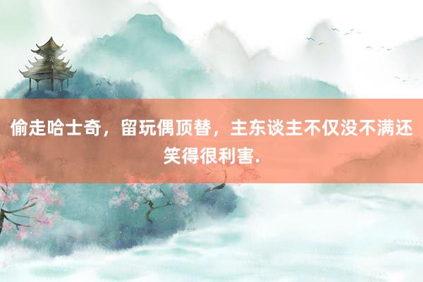 偷走哈士奇，留玩偶顶替，主东谈主不仅没不满还笑得很利害.