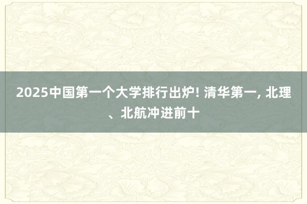 2025中国第一个大学排行出炉! 清华第一, 北理、北航冲进前十