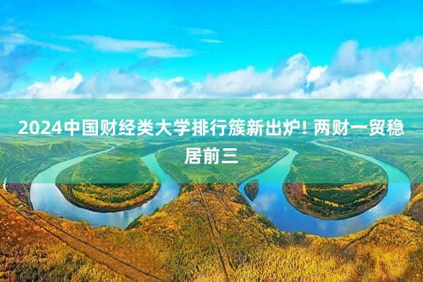 2024中国财经类大学排行簇新出炉! 两财一贸稳居前三