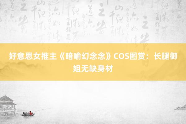 好意思女推主《暗喻幻念念》COS图赏：长腿御姐无缺身材