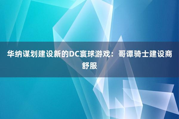 华纳谋划建设新的DC寰球游戏：哥谭骑士建设商舒服