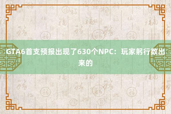 GTA6首支预报出现了630个NPC：玩家躬行数出来的