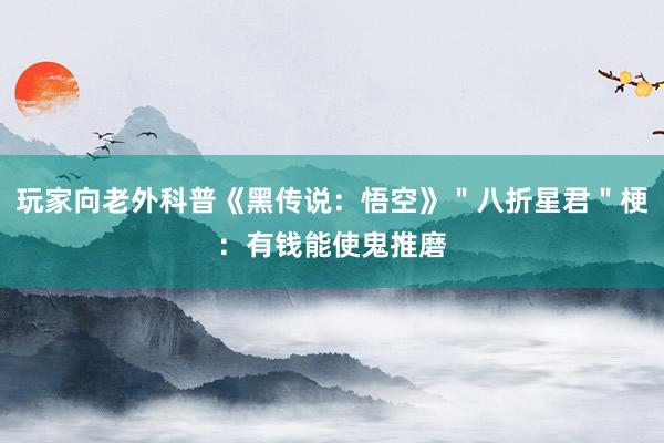 玩家向老外科普《黑传说：悟空》＂八折星君＂梗：有钱能使鬼推磨