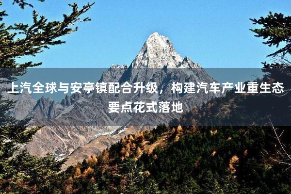 上汽全球与安亭镇配合升级，构建汽车产业重生态要点花式落地