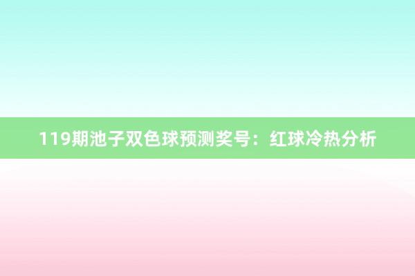 119期池子双色球预测奖号：红球冷热分析