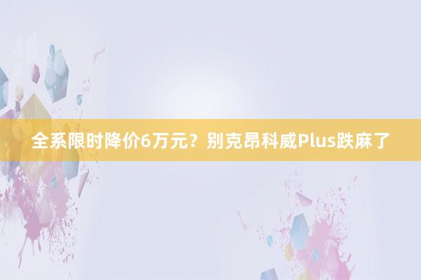 全系限时降价6万元？别克昂科威Plus跌麻了