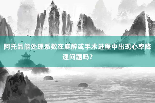 阿托品能处理系数在麻醉或手术进程中出现心率降速问题吗？