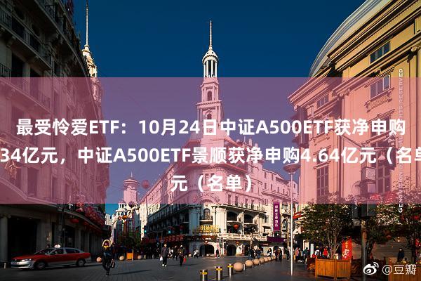 最受怜爱ETF：10月24日中证A500ETF获净申购7.34亿元，中证A500ETF景顺获净申购4.64亿元（名单）