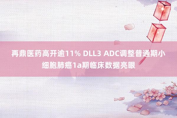 再鼎医药高开逾11% DLL3 ADC调整普通期小细胞肺癌1a期临床数据亮眼