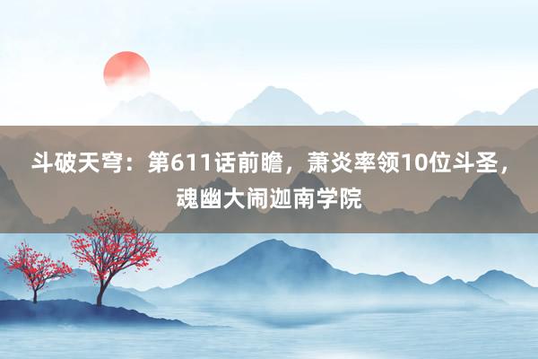 斗破天穹：第611话前瞻，萧炎率领10位斗圣，魂幽大闹迦南学院