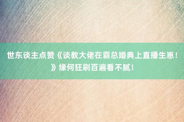 世东谈主点赞《谈教大佬在霸总婚典上直播生崽！》缘何狂刷百遍看不腻！