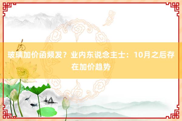 玻璃加价函频发？业内东说念主士：10月之后存在加价趋势