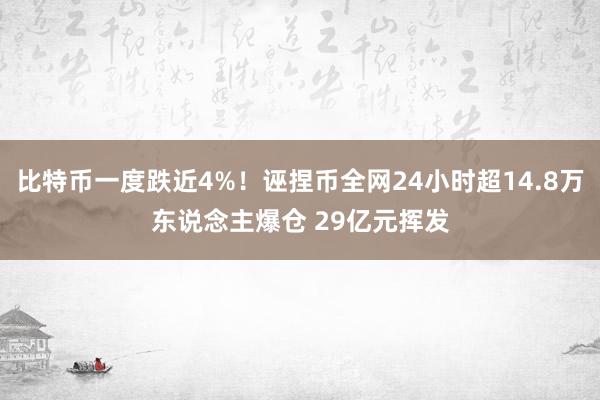 比特币一度跌近4%！诬捏币全网24小时超14.8万东说念主爆仓 29亿元挥发