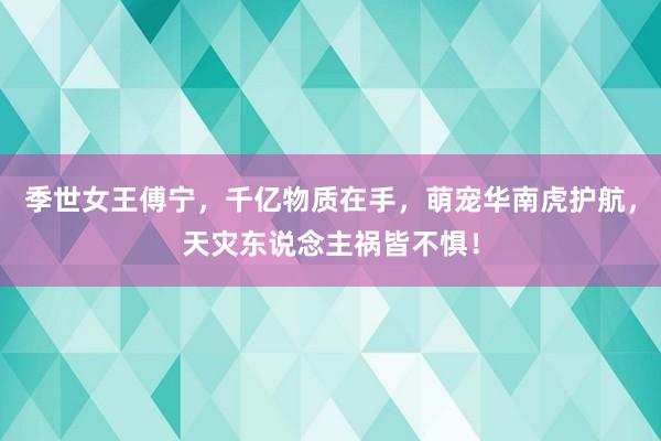 季世女王傅宁，千亿物质在手，萌宠华南虎护航，天灾东说念主祸皆不惧！