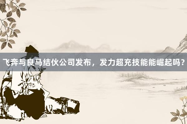 飞奔与良马结伙公司发布，发力超充技能能崛起吗？