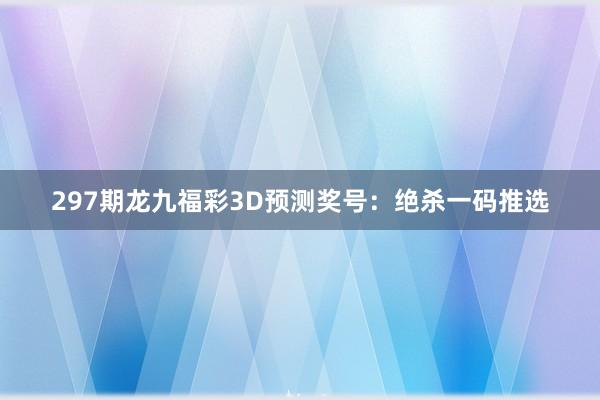 297期龙九福彩3D预测奖号：绝杀一码推选