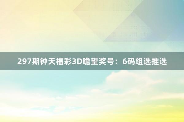 297期钟天福彩3D瞻望奖号：6码组选推选