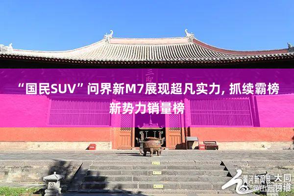 “国民SUV”问界新M7展现超凡实力, 抓续霸榜新势力销量榜