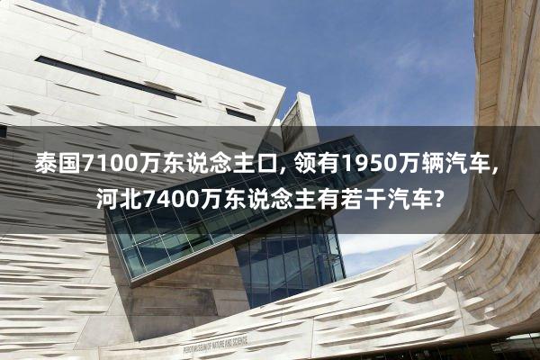 泰国7100万东说念主口, 领有1950万辆汽车, 河北7400万东说念主有若干汽车?