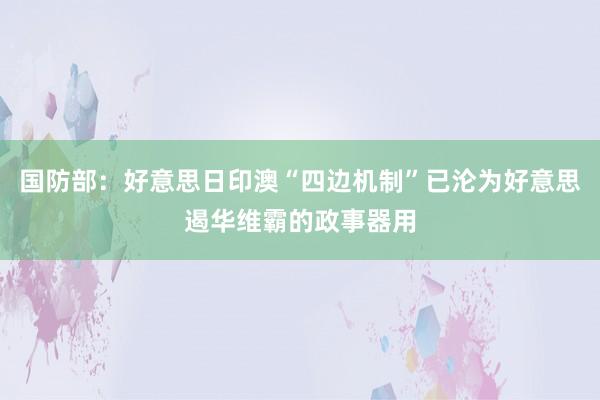 国防部：好意思日印澳“四边机制”已沦为好意思遏华维霸的政事器用