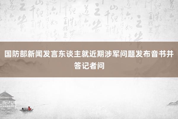 国防部新闻发言东谈主就近期涉军问题发布音书并答记者问