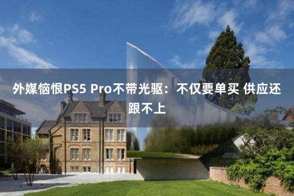 外媒恼恨PS5 Pro不带光驱：不仅要单买 供应还跟不上