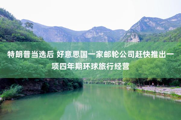 特朗普当选后 好意思国一家邮轮公司赶快推出一项四年期环球旅行经营