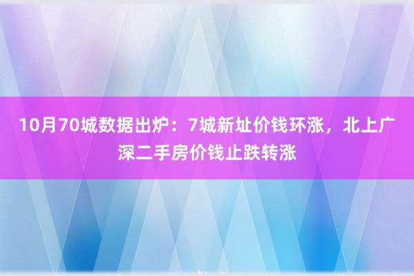 10月70城数据出炉：7城新址价钱环涨，北上广深二手房价钱止跌转涨