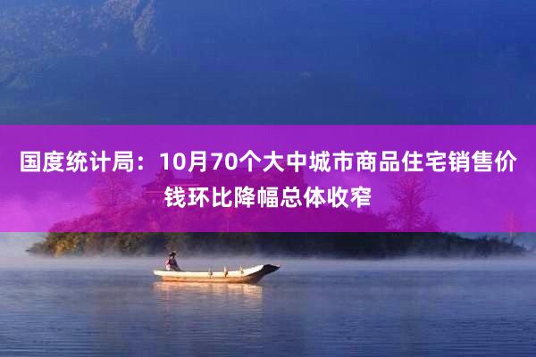 国度统计局：10月70个大中城市商品住宅销售价钱环比降幅总体收窄