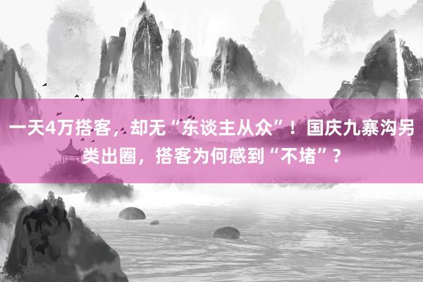 一天4万搭客，却无“东谈主从众”！国庆九寨沟另类出圈，搭客为何感到“不堵”？